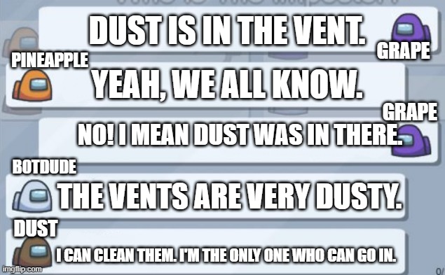 among us chat | DUST IS IN THE VENT. GRAPE; PINEAPPLE; YEAH, WE ALL KNOW. GRAPE; NO! I MEAN DUST WAS IN THERE. BOTDUDE; THE VENTS ARE VERY DUSTY. DUST; I CAN CLEAN THEM. I'M THE ONLY ONE WHO CAN GO IN. | image tagged in among us chat | made w/ Imgflip meme maker