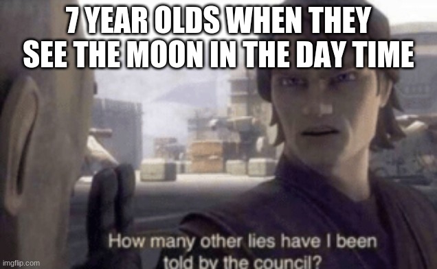 Wait what | 7 YEAR OLDS WHEN THEY SEE THE MOON IN THE DAY TIME | image tagged in how many other lies have i been told by the council | made w/ Imgflip meme maker