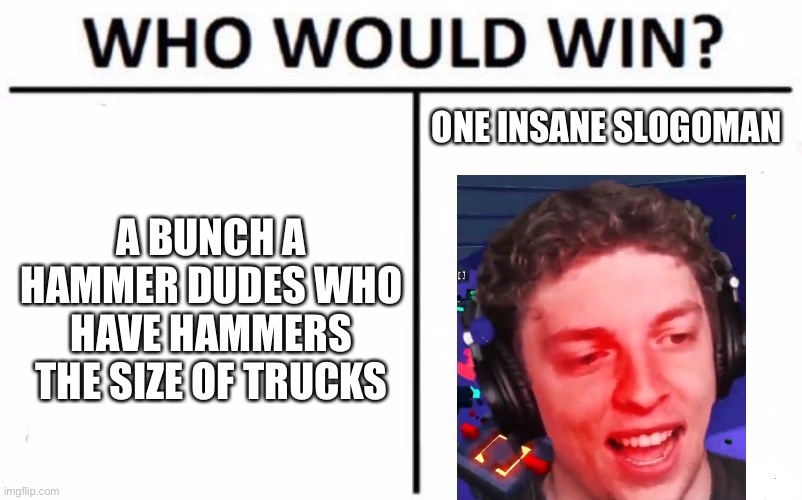 Who Would Win? Meme | ONE INSANE SLOGOMAN; A BUNCH A HAMMER DUDES WHO HAVE HAMMERS THE SIZE OF TRUCKS | image tagged in memes,who would win | made w/ Imgflip meme maker
