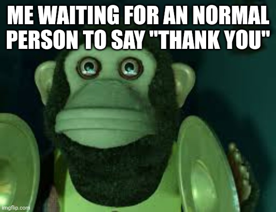 Toy Story Monkey | ME WAITING FOR AN NORMAL PERSON TO SAY "THANK YOU" | image tagged in toy story monkey | made w/ Imgflip meme maker