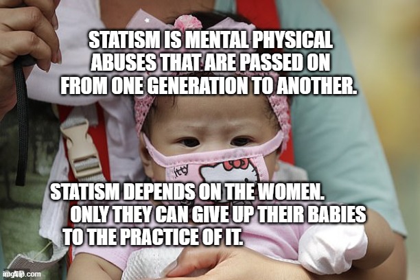 Asian Baby In Hello Kitty Face Mask | STATISM IS MENTAL PHYSICAL ABUSES THAT ARE PASSED ON FROM ONE GENERATION TO ANOTHER. STATISM DEPENDS ON THE WOMEN.                  ONLY THEY CAN GIVE UP THEIR BABIES TO THE PRACTICE OF IT. | image tagged in asian baby in hello kitty face mask | made w/ Imgflip meme maker