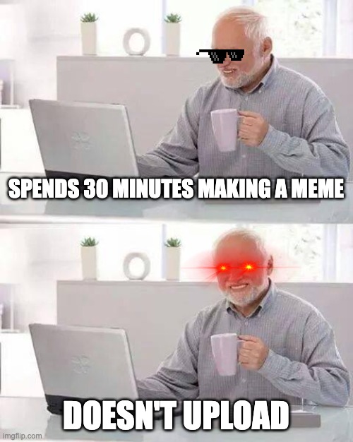 i was bored idk | SPENDS 30 MINUTES MAKING A MEME; DOESN'T UPLOAD | image tagged in memes,hide the pain harold,nani,meme | made w/ Imgflip meme maker