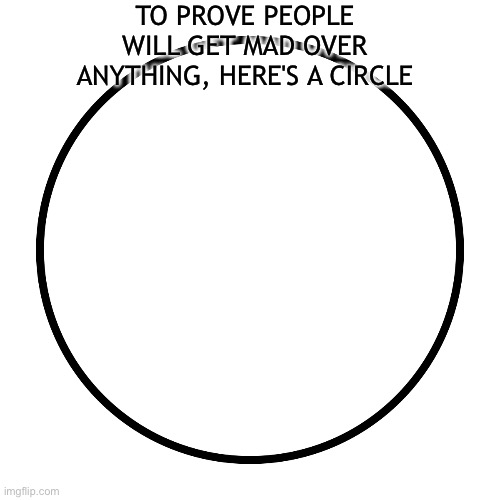 It's true tho | TO PROVE PEOPLE WILL GET MAD OVER ANYTHING, HERE'S A CIRCLE | image tagged in meta,memes,circle,people,mad | made w/ Imgflip meme maker