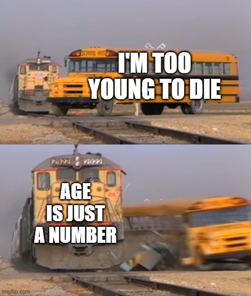 age is just a number | I'M TOO YOUNG TO DIE; AGE IS JUST A NUMBER | image tagged in a train hitting a school bus,memes,fun,funny,all,age is just a number | made w/ Imgflip meme maker