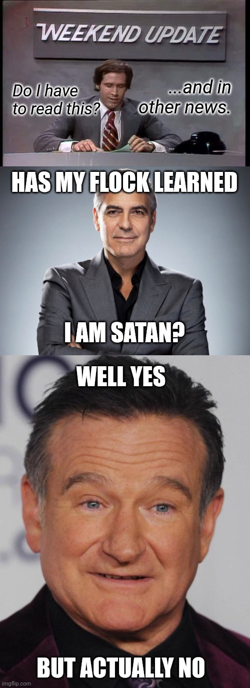 HAS MY FLOCK LEARNED I AM SATAN? WELL YES BUT ACTUALLY NO ...and in other news. Do I have to read this? | image tagged in snl weekend update,george clooney,robin williams | made w/ Imgflip meme maker
