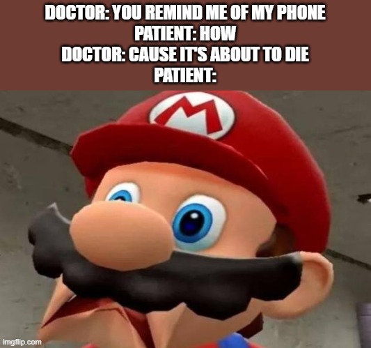 oh no | DOCTOR: YOU REMIND ME OF MY PHONE
PATIENT: HOW
DOCTOR: CAUSE IT'S ABOUT TO DIE
PATIENT: | image tagged in mario wtf | made w/ Imgflip meme maker