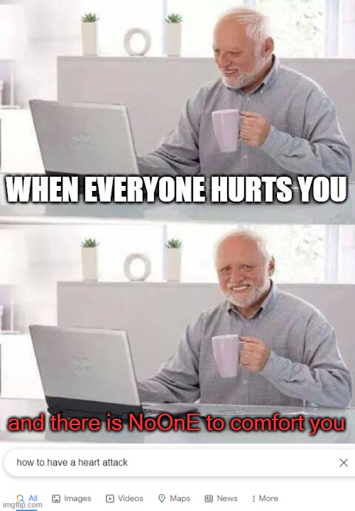 aaaaaaaaaahhhhhhhhhhhhh(i want to die) | WHEN EVERYONE HURTS YOU; and there is NoOnE to comfort you | image tagged in memes,hide the pain harold | made w/ Imgflip meme maker