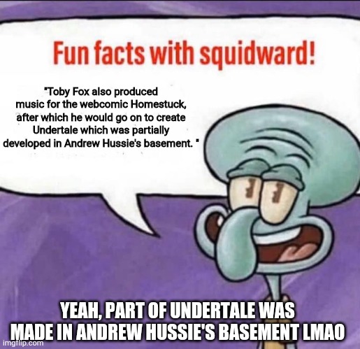 fun fact |  "Toby Fox also produced music for the webcomic Homestuck, after which he would go on to create Undertale which was partially developed in Andrew Hussie's basement. "; YEAH, PART OF UNDERTALE WAS MADE IN ANDREW HUSSIE'S BASEMENT LMAO | image tagged in fun facts with squidward,undertale,homestuck | made w/ Imgflip meme maker