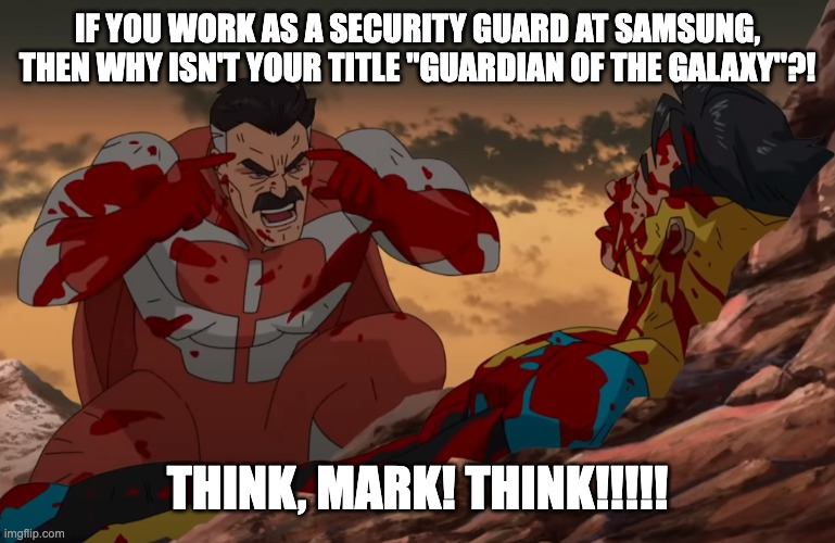 Think Mark, Think | IF YOU WORK AS A SECURITY GUARD AT SAMSUNG, THEN WHY ISN'T YOUR TITLE "GUARDIAN OF THE GALAXY"?! THINK, MARK! THINK!!!!! | image tagged in think mark think | made w/ Imgflip meme maker