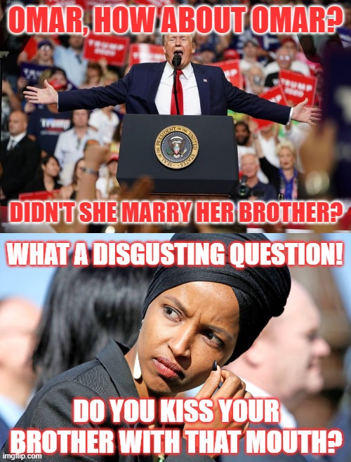 Meanwhile, in Iowa over the Weekend | OMAR, HOW ABOUT OMAR? DIDN'T SHE MARRY HER BROTHER? WHAT A DISGUSTING QUESTION! DO YOU KISS YOUR BROTHER WITH THAT MOUTH? | image tagged in trump rally 2,ilhan omar | made w/ Imgflip meme maker