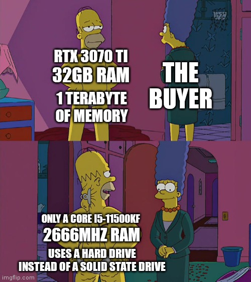 Prebuilds be like | THE BUYER; RTX 3070 TI; 32GB RAM; 1 TERABYTE OF MEMORY; ONLY A CORE I5-11500KF; 2666MHZ RAM; USES A HARD DRIVE INSTEAD OF A SOLID STATE DRIVE | image tagged in homer simpson's back fat | made w/ Imgflip meme maker