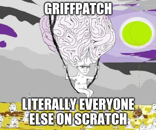 sry | GRIFFPATCH; LITERALLY EVERYONE ELSE ON SCRATCH | image tagged in big brain wojak floats over filth | made w/ Imgflip meme maker