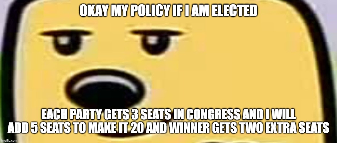 Fair? | OKAY MY POLICY IF I AM ELECTED; EACH PARTY GETS 3 SEATS IN CONGRESS AND I WILL ADD 5 SEATS TO MAKE IT 20 AND WINNER GETS TWO EXTRA SEATS | image tagged in wubbzy smug | made w/ Imgflip meme maker