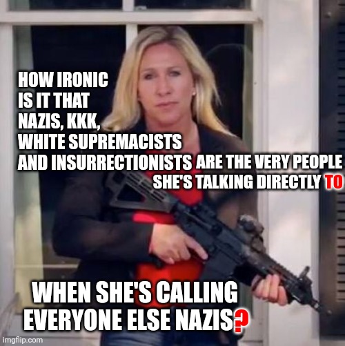 Nazi Whisperer | HOW IRONIC 
IS IT THAT 
NAZIS, KKK, 
WHITE SUPREMACISTS AND INSURRECTIONISTS; ARE THE VERY PEOPLE SHE'S TALKING DIRECTLY TO; TO; WHEN SHE'S CALLING EVERYONE ELSE NAZIS? ? | image tagged in marjorie taylor greene,nazis,kkk,white supremacists,trumpublican terrorists,memes | made w/ Imgflip meme maker