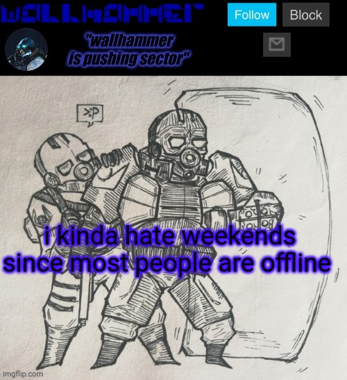 i kinda hate weekends since most people are offline | image tagged in wallhammer temp | made w/ Imgflip meme maker