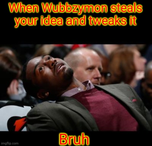 bruhh | When Wubbzymon steals your idea and tweaks it; Bruh | image tagged in bruhh | made w/ Imgflip meme maker