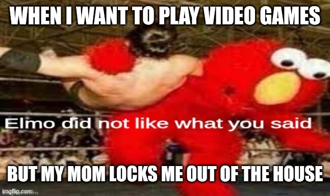 elmo did not like what you said | WHEN I WANT TO PLAY VIDEO GAMES; BUT MY MOM LOCKS ME OUT OF THE HOUSE | image tagged in elmo did not like what you said | made w/ Imgflip meme maker