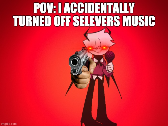 OH SHI- | POV: I ACCIDENTALLY TURNED OFF SELEVERS MUSIC | image tagged in red background | made w/ Imgflip meme maker