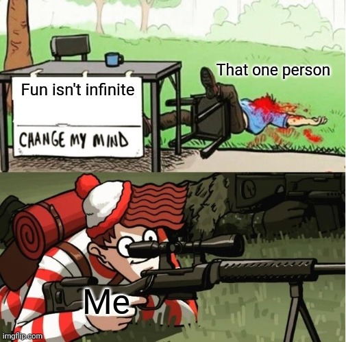 WALDO SHOOTS THE CHANGE MY MIND GUY |  That one person; Fun isn't infinite; Me | image tagged in waldo shoots the change my mind guy,fun is always infinte | made w/ Imgflip meme maker