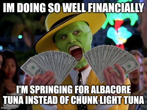 Money Money | IM DOING SO WELL FINANCIALLY; I'M SPRINGING FOR ALBACORE TUNA INSTEAD OF CHUNK LIGHT TUNA | image tagged in memes,money money | made w/ Imgflip meme maker