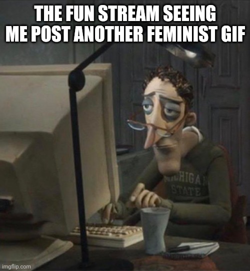 Actually nvm I got some time | THE FUN STREAM SEEING ME POST ANOTHER FEMINIST GIF | image tagged in tired dad at computer | made w/ Imgflip meme maker