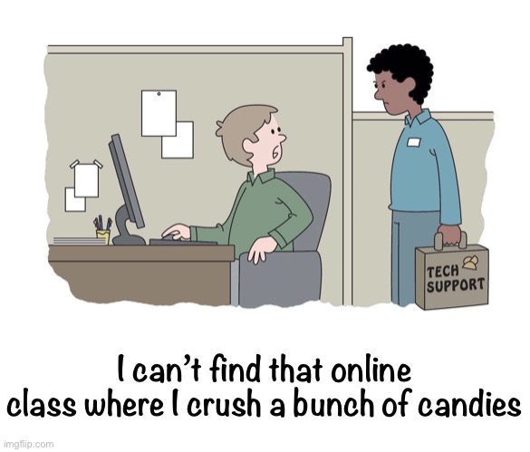 Hardly Working | I can’t find that online class where I crush a bunch of candies | image tagged in funny memes,comics/cartoons | made w/ Imgflip meme maker