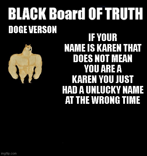 go check out anythinghehe stream for more memes like this one but even funnier and post your own memes without any of them being | DOGE VERSON; IF YOUR NAME IS KAREN THAT DOES NOT MEAN YOU ARE A KAREN YOU JUST HAD A UNLUCKY NAME AT THE WRONG TIME | image tagged in black board,anythinghehe | made w/ Imgflip meme maker