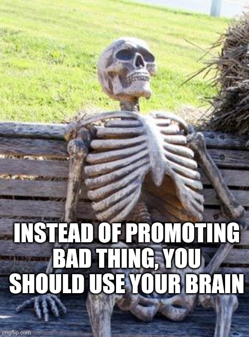 Waiting Skeleton | INSTEAD OF PROMOTING BAD THING, YOU SHOULD USE YOUR BRAIN | image tagged in memes,waiting skeleton,lol,fun,hahaha,meme | made w/ Imgflip meme maker