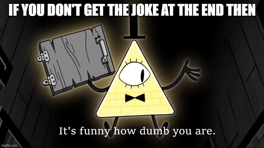 Warning: | IF YOU DON'T GET THE JOKE AT THE END THEN | image tagged in it's funny how dumb you are bill cipher | made w/ Imgflip meme maker