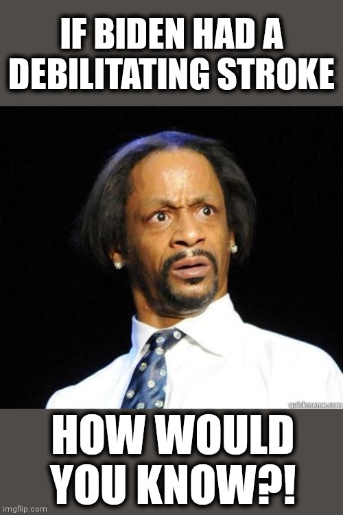 Katt Williams WTF Meme | IF BIDEN HAD A DEBILITATING STROKE HOW WOULD YOU KNOW?! | image tagged in katt williams wtf meme | made w/ Imgflip meme maker