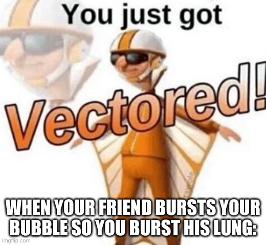 ✨Today's Shitpost #1!✨ | WHEN YOUR FRIEND BURSTS YOUR BUBBLE SO YOU BURST HIS LUNG: | image tagged in you just got vectored | made w/ Imgflip meme maker