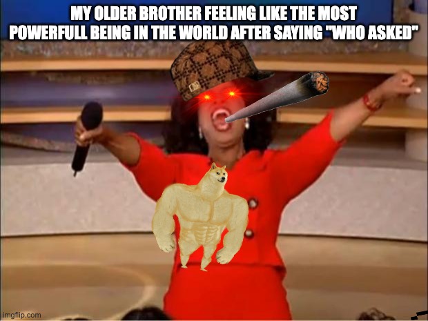 Oprah You Get A Meme | MY OLDER BROTHER FEELING LIKE THE MOST POWERFULL BEING IN THE WORLD AFTER SAYING "WHO ASKED" | image tagged in memes,oprah you get a | made w/ Imgflip meme maker