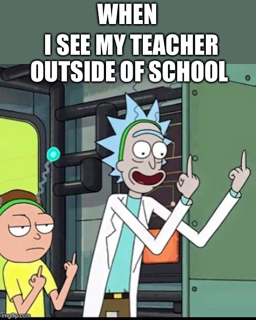 Rick and Morty | WHEN; I SEE MY TEACHER OUTSIDE OF SCHOOL | image tagged in rick and morty,school sucks | made w/ Imgflip meme maker