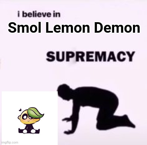 I believe in supremacy | Smol Lemon Demon | image tagged in i believe in supremacy | made w/ Imgflip meme maker