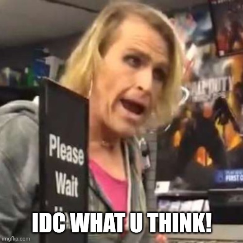 Maam | IDC WHAT U THINK! | image tagged in maam | made w/ Imgflip meme maker