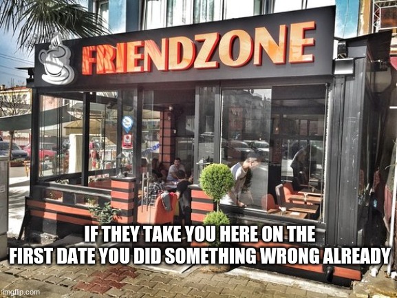 Friendzone | IF THEY TAKE YOU HERE ON THE FIRST DATE YOU DID SOMETHING WRONG ALREADY | image tagged in friendzone | made w/ Imgflip meme maker