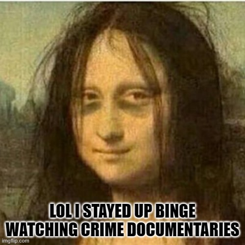 Tired Mona LIsa | LOL I STAYED UP BINGE WATCHING CRIME DOCUMENTARIES | image tagged in tired mona lisa | made w/ Imgflip meme maker