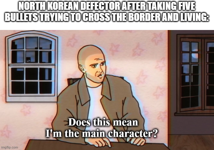 Does this mean I'm the main character? | NORTH KOREAN DEFECTOR AFTER TAKING FIVE BULLETS TRYING TO CROSS THE BORDER AND LIVING: | image tagged in does this mean i'm the main character,history,north korea | made w/ Imgflip meme maker
