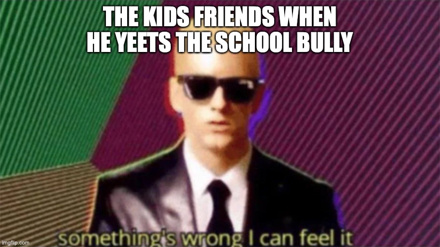 THE KIDS FRIENDS WHEN HE YEETS THE SCHOOL BULLY | image tagged in something's wrong i can feel it | made w/ Imgflip meme maker
