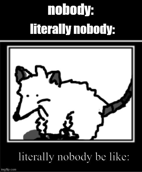literally nobody. | nobody:; literally nobody:; literally nobody be like: | image tagged in bosco the opossum,literally,nobody,be like,oh wow are you actually reading these tags,stop reading the tags | made w/ Imgflip meme maker