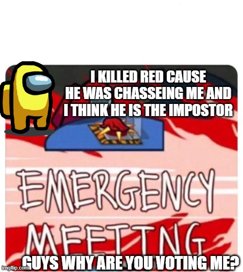 Emergency Meeting Among Us | I KILLED RED CAUSE HE WAS CHASSEING ME AND I THINK HE IS THE IMPOSTOR; GUYS WHY ARE YOU VOTING ME? | image tagged in emergency meeting among us | made w/ Imgflip meme maker