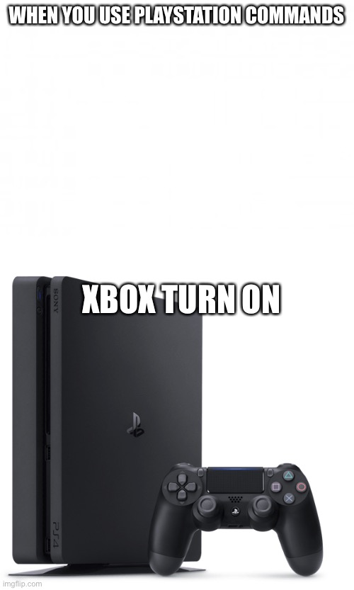 WHEN YOU USE PLAYSTATION COMMANDS; XBOX TURN ON | image tagged in ps4 | made w/ Imgflip meme maker