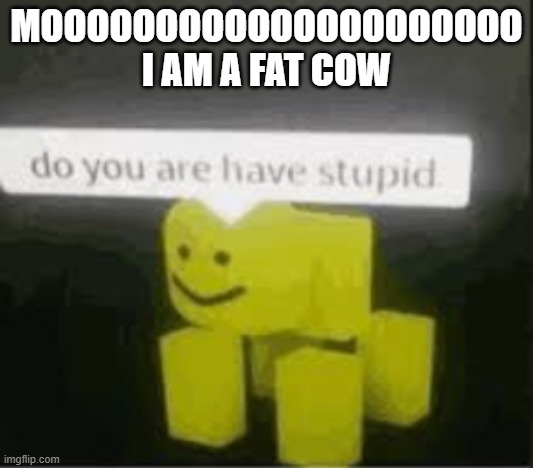 do you are have stupid | MOOOOOOOOOOOOOOOOOOOOO I AM A FAT COW | image tagged in do you are have stupid | made w/ Imgflip meme maker