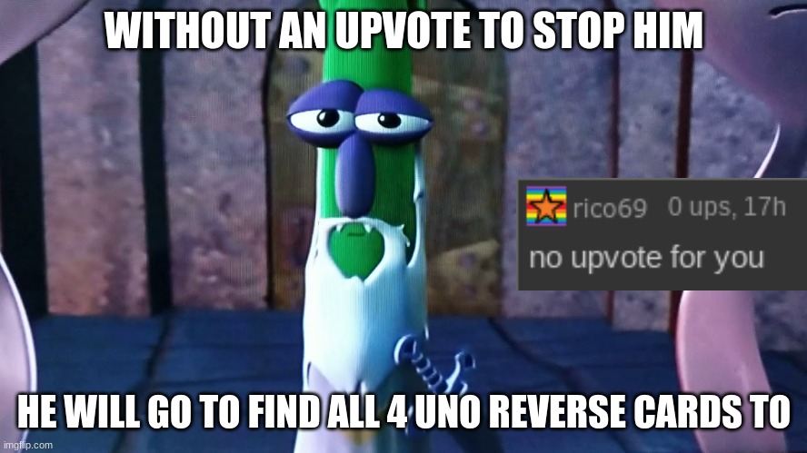 why did you do it rico | WITHOUT AN UPVOTE TO STOP HIM; HE WILL GO TO FIND ALL 4 UNO REVERSE CARDS TO | image tagged in dark lord scaryman,upvote begging,veggietales | made w/ Imgflip meme maker
