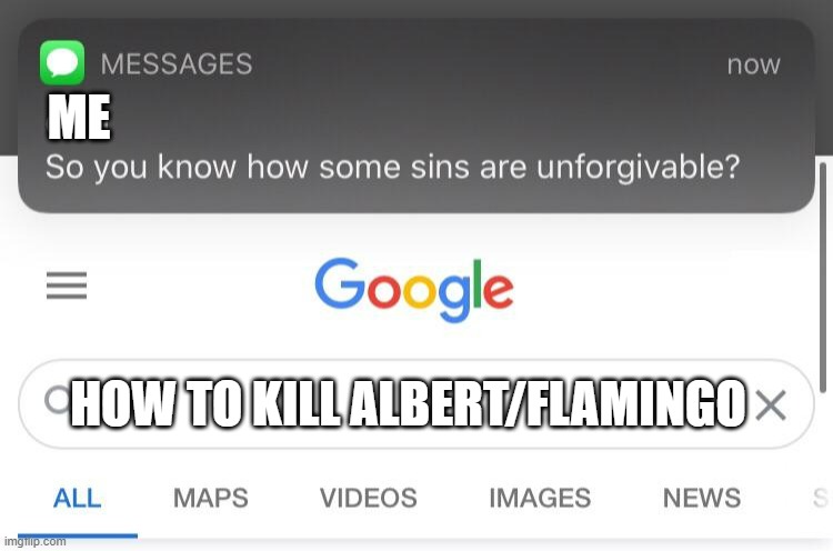 So you know how some sins are unforgivable? | ME; HOW TO KILL ALBERT/FLAMINGO | image tagged in so you know how some sins are unforgivable | made w/ Imgflip meme maker