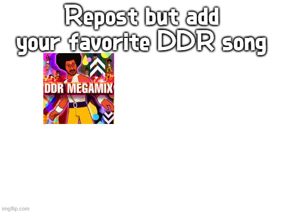 This is the last "Repost but add X" meme I promise. | Repost but add your favorite DDR song | image tagged in blank white template,ddr,repost but add | made w/ Imgflip meme maker