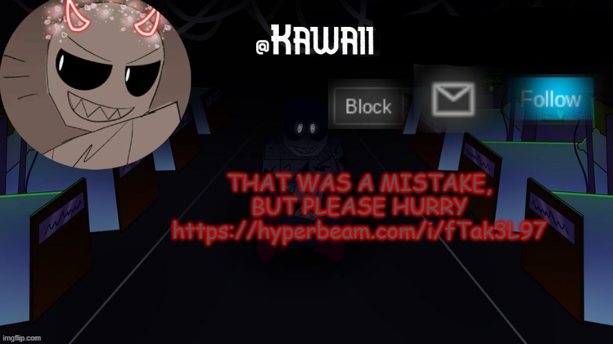 AAAAAAAAAAA https://hyperbeam.com/i/fTak3L97 | THAT WAS A MISTAKE, BUT PLEASE HURRY
https://hyperbeam.com/i/fTak3L97 | image tagged in kawaii's austin temp bc i love both austin and eteled | made w/ Imgflip meme maker