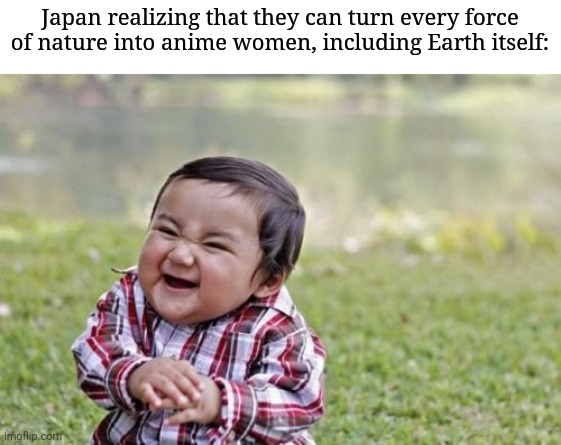 God help us all (did I even get this one correct?) | Japan realizing that they can turn every force of nature into anime women, including Earth itself: | image tagged in memes,evil toddler | made w/ Imgflip meme maker