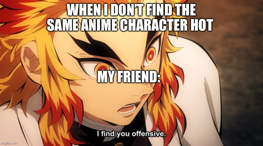 Rengoku slang ? |  WHEN I DON’T FIND THE SAME ANIME CHARACTER HOT; MY FRIEND: | image tagged in anime,demon slayer,slang,hehehe,boi | made w/ Imgflip meme maker
