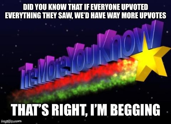 the more you know | DID YOU KNOW THAT IF EVERYONE UPVOTED EVERYTHING THEY SAW, WE’D HAVE WAY MORE UPVOTES; THAT’S RIGHT, I’M BEGGING | image tagged in the more you know | made w/ Imgflip meme maker